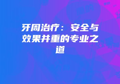 牙周治疗：安全与效果并重的专业之道