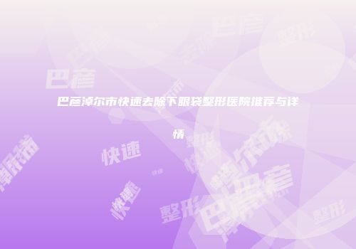 巴彦淖尔市快速去除下眼袋整形医院推荐与详情