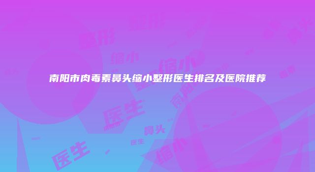 南阳市肉毒素鼻头缩小整形医生排名及医院推荐