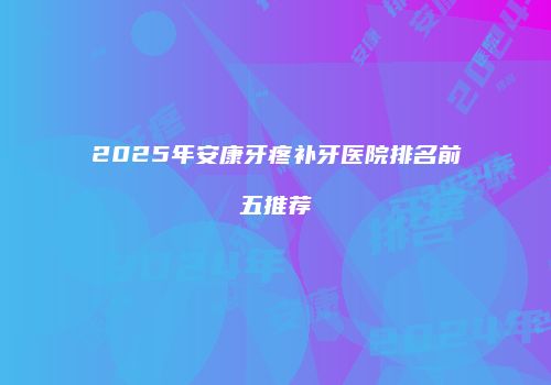 2025年安康牙疼补牙医院排名前五推荐