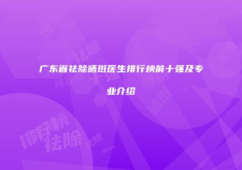 广东省祛除晒斑医生排行榜前十强及专业介绍