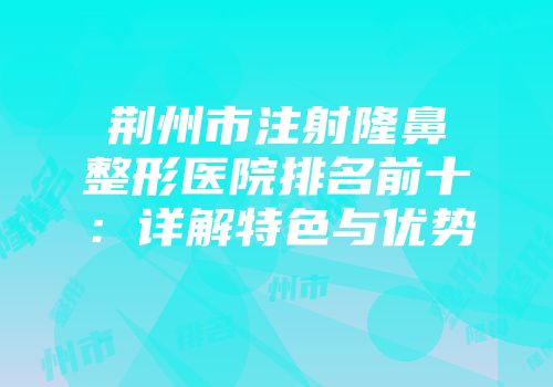 荆州市注射隆鼻整形医院排名前十：详解特色与优势