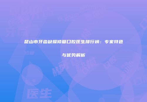 昆山市牙齿缺损修复口腔医生排行榜：专家特色与优势解析