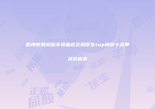 衢州市玻尿酸丰鼻基底正规医生top榜前十名单及价格表