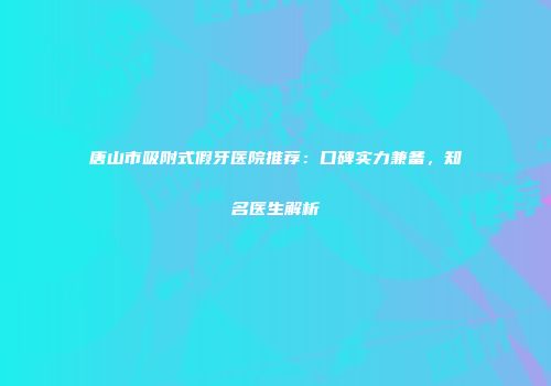唐山市吸附式假牙医院推荐：口碑实力兼备，知名医生解析