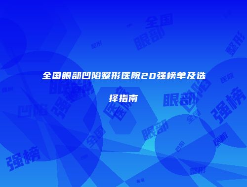 全国眼部凹陷整形医院20强榜单及选择指南