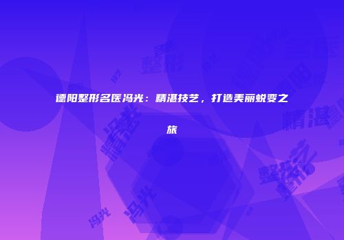 德阳整形名医冯光：精湛技艺，打造美丽蜕变之旅