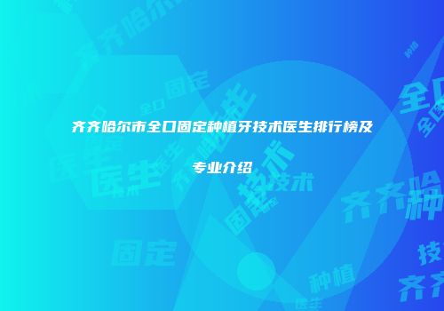 齐齐哈尔市全口固定种植牙技术医生排行榜及专业介绍