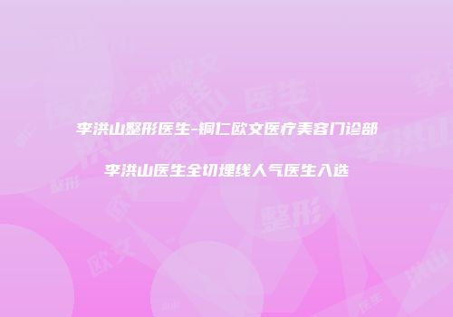 李洪山整形医生-铜仁欧文医疗美容门诊部李洪山医生全切埋线人气医生入选