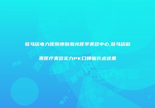 驻马店电力医院皮肤激光医学美容中心,驻马店韵美医疗美容实力PK口碑擅长点这里