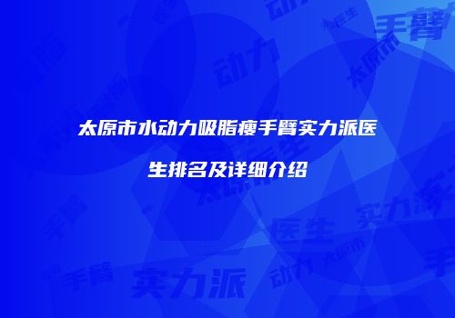 太原市水动力吸脂瘦手臂实力派医生排名及详细介绍