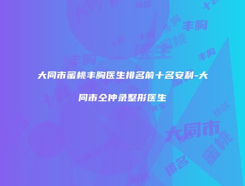 大同市蜜桃丰胸医生排名前十名安利-大同市仝仲录整形医生