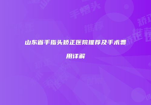 山东省手指头矫正医院推荐及手术费用详解