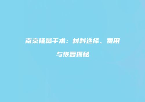 南京隆鼻手术：材料选择、费用与恢复揭秘