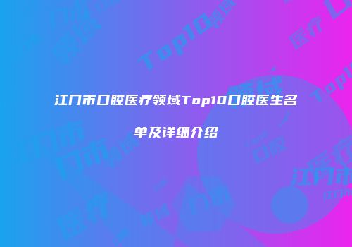 江门市口腔医疗领域Top10口腔医生名单及详细介绍
