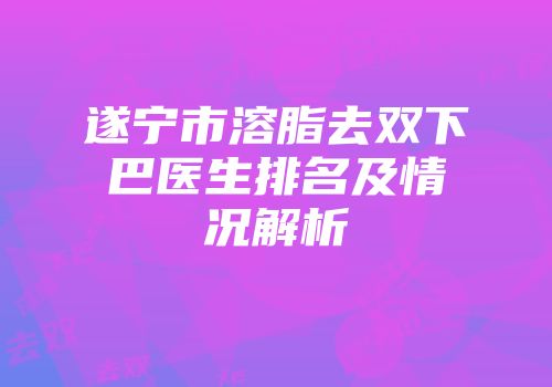 遂宁市溶脂去双下巴医生排名及情况解析