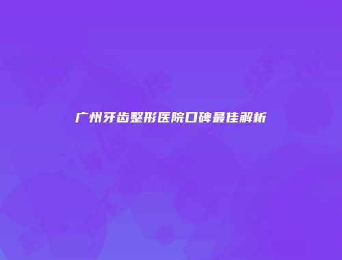 广州牙齿整形医院口碑最佳解析