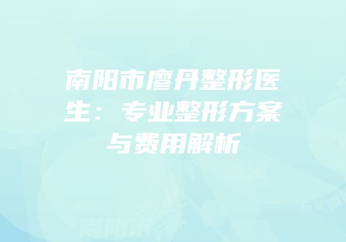 南阳市廖丹整形医生：专业整形方案与费用解析