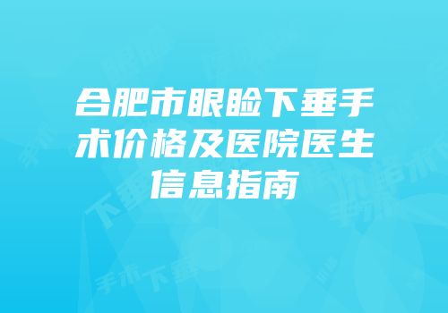 合肥市眼睑下垂手术价格及医院医生信息指南