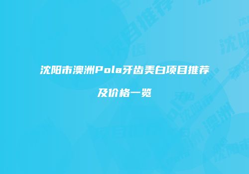 沈阳市澳洲Pola牙齿美白项目推荐及价格一览