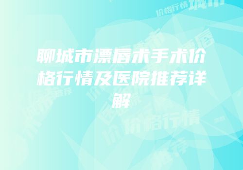 聊城市漂唇术手术价格行情及医院推荐详解