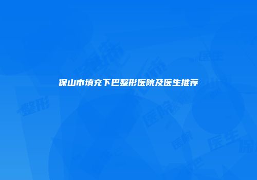 保山市填充下巴整形医院及医生推荐