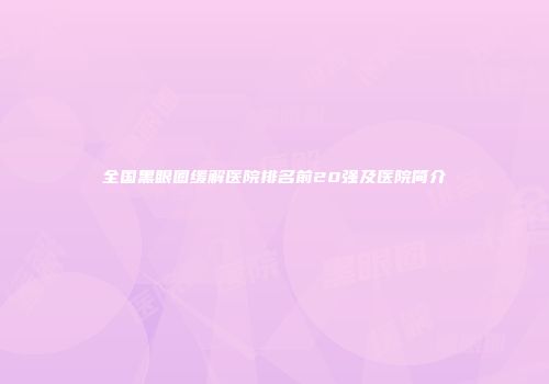 全国黑眼圈缓解医院排名前20强及医院简介