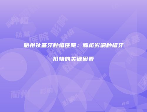 衢州钛基牙种植医院：解析影响种植牙价格的关键因素