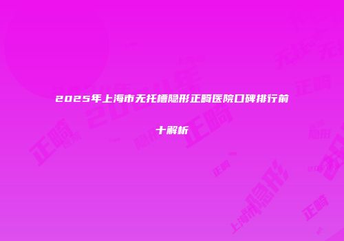 2025年上海市无托槽隐形正畸医院口碑排行前十解析