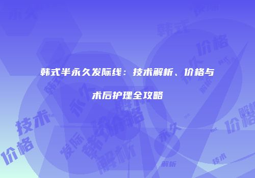 韩式半永久发际线：技术解析、价格与术后护理全攻略