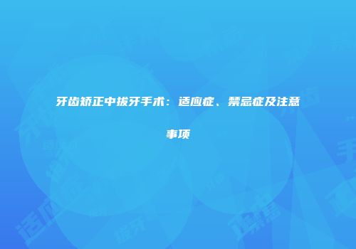 牙齿矫正中拔牙手术：适应症、禁忌症及注意事项