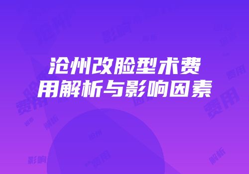 沧州改脸型术费用解析与影响因素