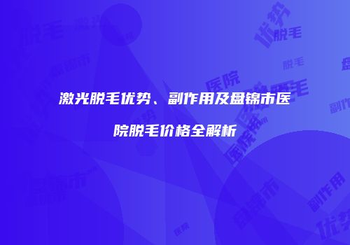 激光脱毛优势、副作用及盘锦市医院脱毛价格全解析