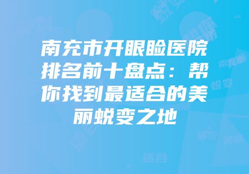 南充市开眼睑医院排名前十盘点：帮你找到最适合的美丽蜕变之地