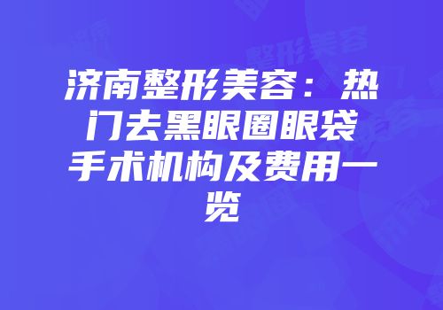 济南整形美容：热门去黑眼圈眼袋手术机构及费用一览
