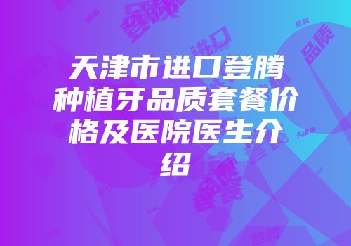 天津市进口登腾种植牙品质套餐价格及医院医生介绍