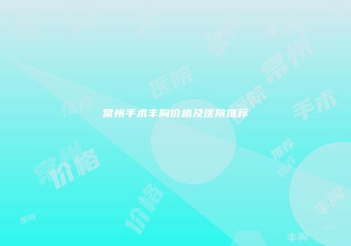 常州手术丰胸价格及医院推荐