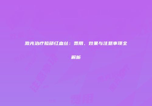激光治疗脸部红血丝：费用、效果与注意事项全解析