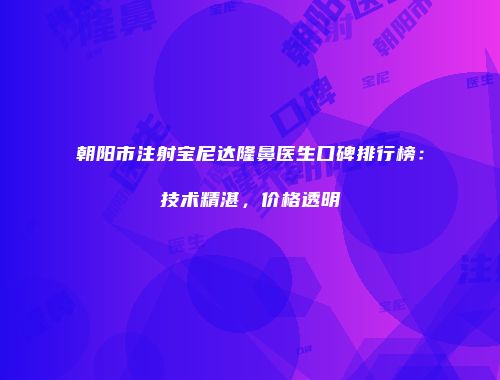 朝阳市注射宝尼达隆鼻医生口碑排行榜：技术精湛，价格透明