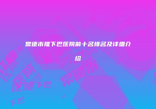 常德市隆下巴医院前十名排名及详细介绍