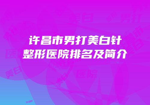 许昌市男打美白针整形医院排名及简介