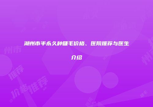 湖州市半永久种睫毛价格、医院推荐与医生介绍