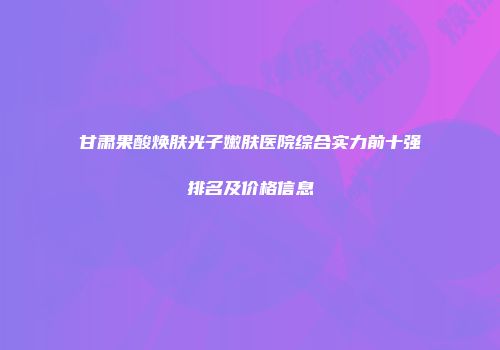 甘肃果酸焕肤光子嫩肤医院综合实力前十强排名及价格信息