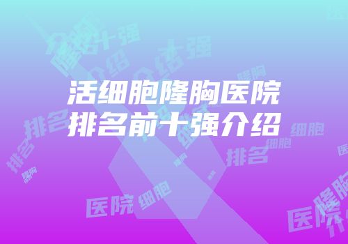 活细胞隆胸医院排名前十强介绍