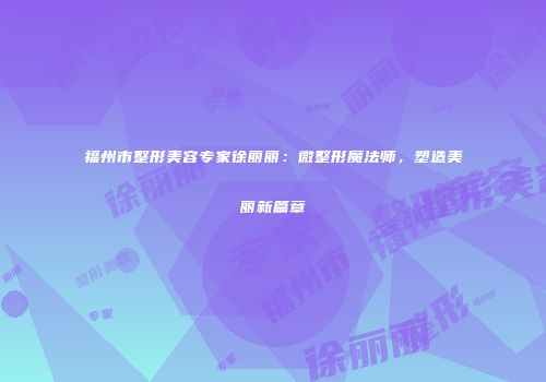 福州市整形美容专家徐丽丽：微整形魔法师，塑造美丽新篇章