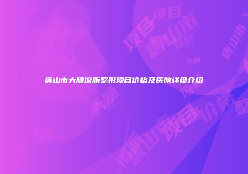 唐山市大腿溶脂整形项目价格及医院详细介绍