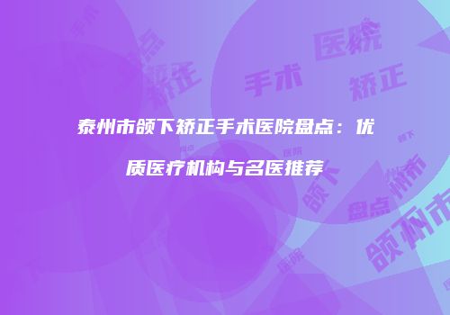 泰州市颌下矫正手术医院盘点：优质医疗机构与名医推荐