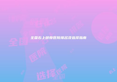 全国右上颌骨医院排名及选择指南