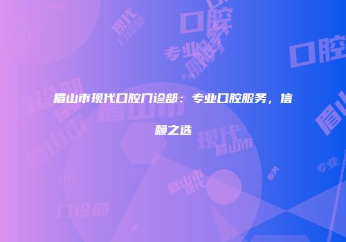 眉山市现代口腔门诊部：专业口腔服务，信赖之选