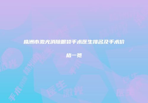 株洲市激光消除眼袋手术医生排名及手术价格一览